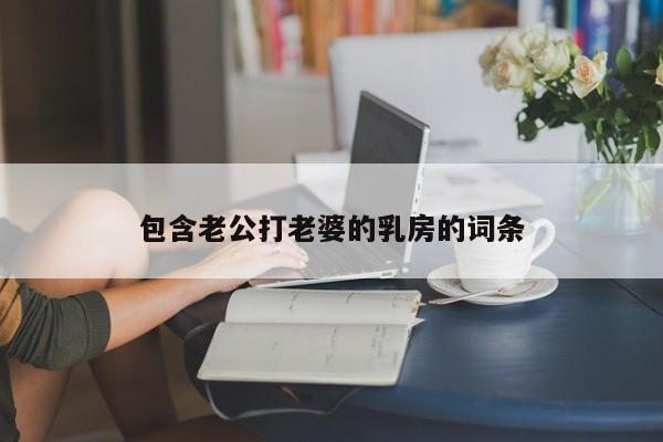 包含老公打老婆的乳房的词条