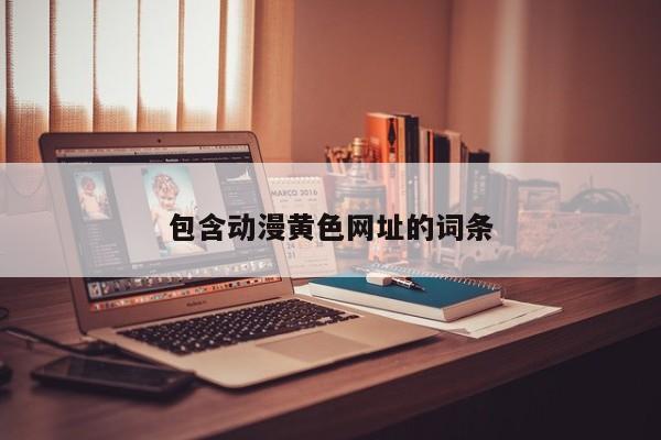 包含动漫黄色网址的词条