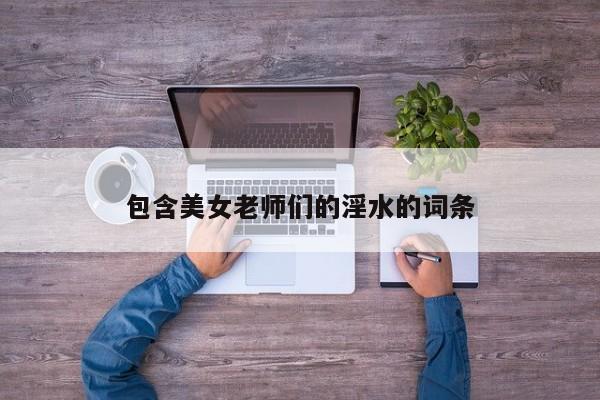 包含美女老师们的淫水的词条