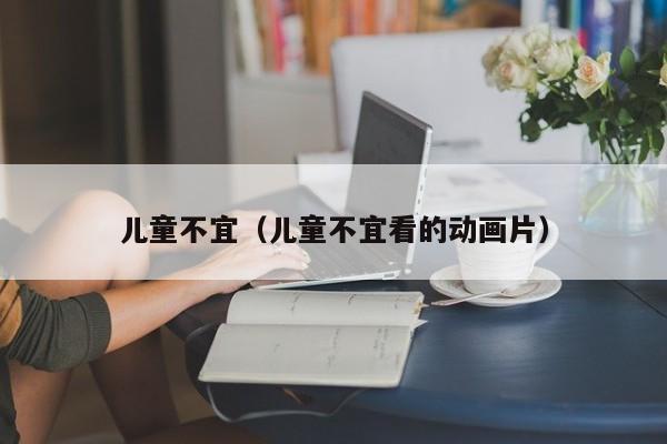 儿童不宜（儿童不宜看的动画片）
