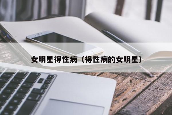 女明星得性病（得性病的女明星）
