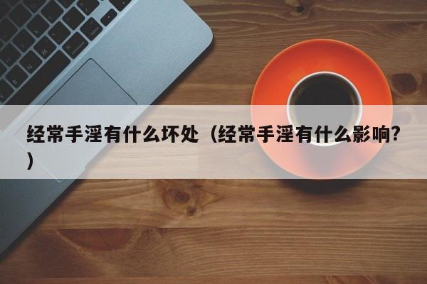经常手淫有什么坏处（经常手淫有什么影响?）