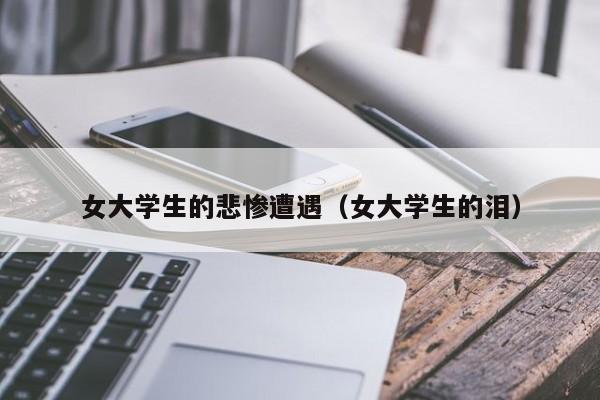 女大学生的悲惨遭遇（女大学生的泪）