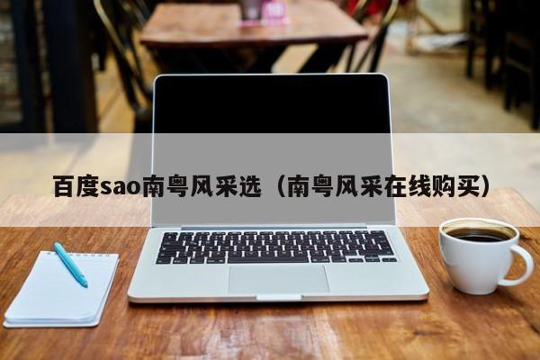 百度sao南粤风采选(南粤风采在线购买)