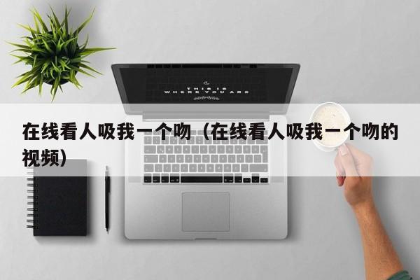 在线看人吸我一个吻（在线看人吸我一个吻的视频）