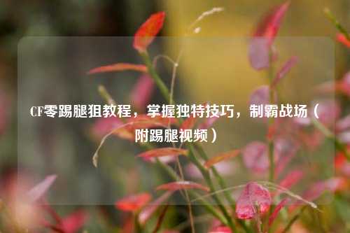 CF零踢腿狙教程，掌握独特技巧，制霸战场（附踢腿视频）
