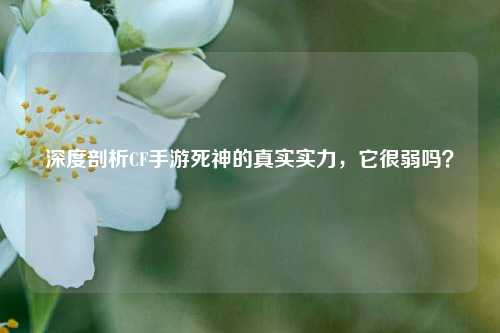 深度剖析CF手游死神的真实实力，它很弱吗？