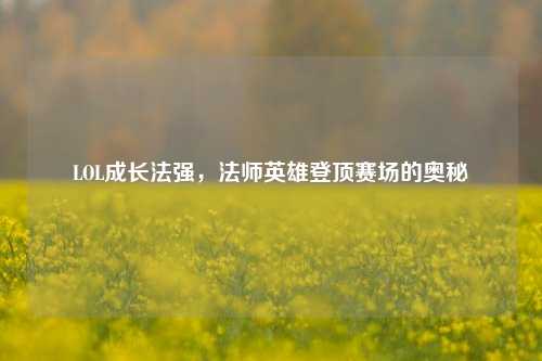LOL成长法强，法师英雄登顶赛场的奥秘