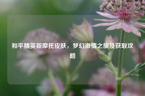 和平精英新摩托皮肤，梦幻     之旅及获取攻略
