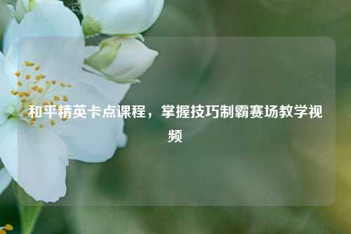 和平精英卡点课程，掌握技巧制霸赛场教学视频