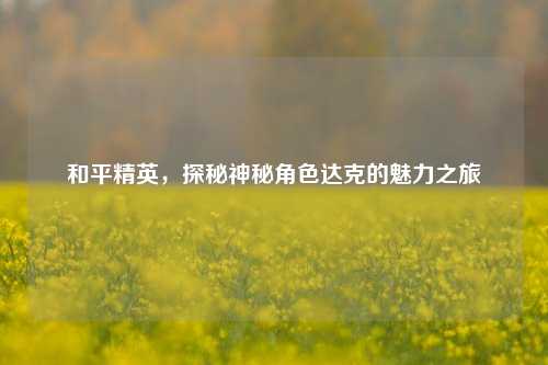 和平精英，探秘神秘角色达克的魅力之旅